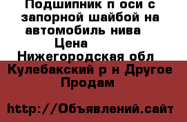 Подшипник п.оси с запорной шайбой на автомобиль нива. › Цена ­ 200 - Нижегородская обл., Кулебакский р-н Другое » Продам   